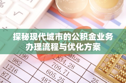 姜堰探秘现代城市的公积金业务办理流程与优化方案