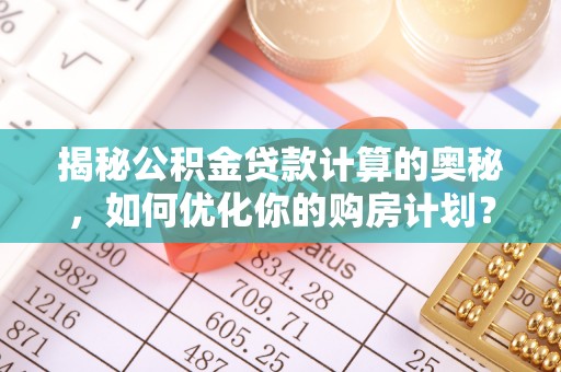 姜堰揭秘公积金贷款计算的奥秘，如何优化你的购房计划？