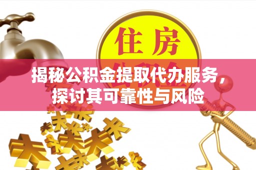 姜堰揭秘公积金提取代办服务，探讨其可靠性与风险