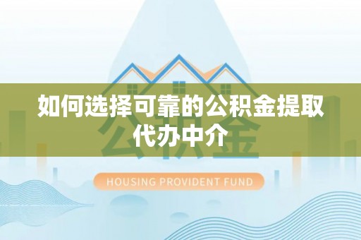 姜堰如何选择可靠的公积金提取代办中介