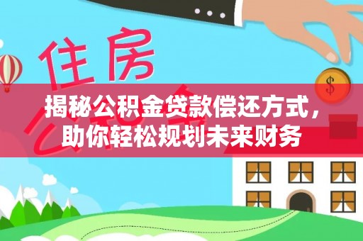 姜堰揭秘公积金贷款偿还方式，助你轻松规划未来财务