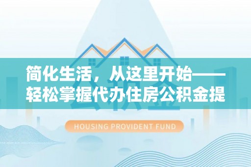 姜堰简化生活，从这里开始——轻松掌握代办住房公积金提取全流程