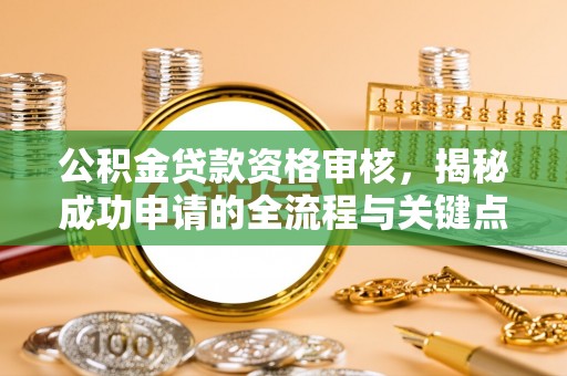 姜堰公积金贷款资格审核，揭秘成功申请的全流程与关键点