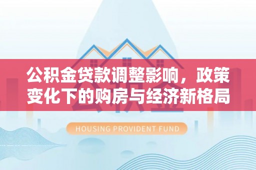 姜堰公积金贷款调整影响，政策变化下的购房与经济新格局