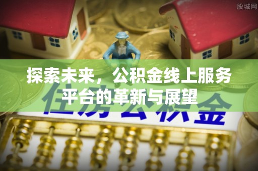 姜堰探索未来，公积金线上服务平台的革新与展望