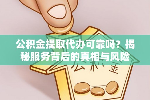 姜堰公积金提取代办可靠吗？揭秘服务背后的真相与风险