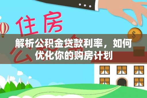 姜堰解析公积金贷款利率，如何优化你的购房计划