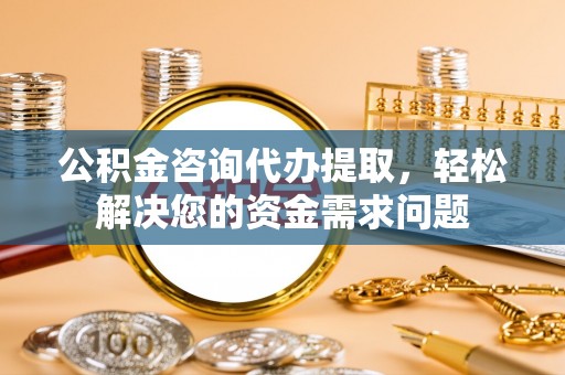 姜堰公积金咨询代办提取，轻松解决您的资金需求问题