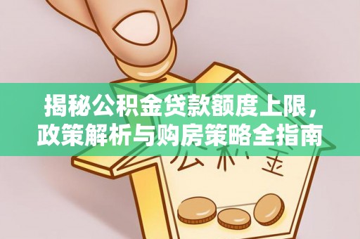 姜堰揭秘公积金贷款额度上限，政策解析与购房策略全指南