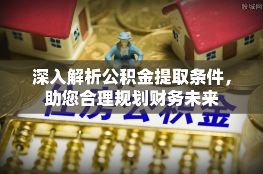 姜堰深入解析公积金提取条件，助您合理规划财务未来