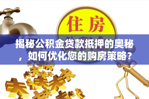 姜堰揭秘公积金贷款抵押的奥秘，如何优化您的购房策略？