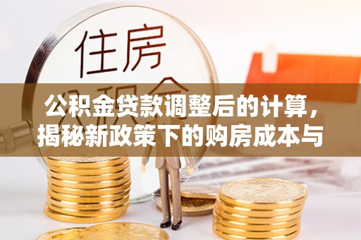 姜堰公积金贷款调整后的计算，揭秘新政策下的购房成本与规划策略
