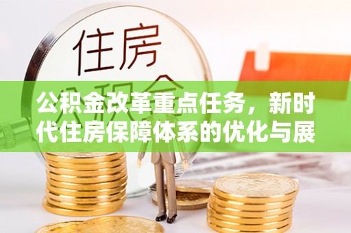 姜堰公积金改革重点任务，新时代住房保障体系的优化与展望