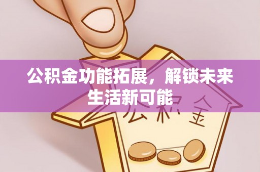 姜堰公积金功能拓展，解锁未来生活新可能