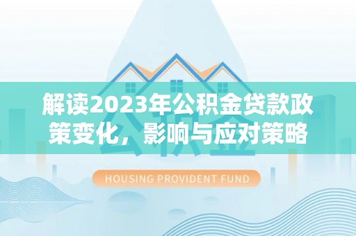 姜堰解读2023年公积金贷款政策变化，影响与应对策略