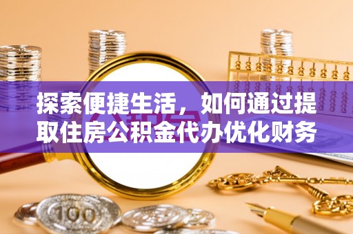 姜堰探索便捷生活，如何通过提取住房公积金代办优化财务规划