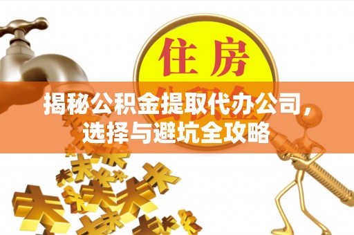 姜堰揭秘公积金提取代办公司，选择与避坑全攻略