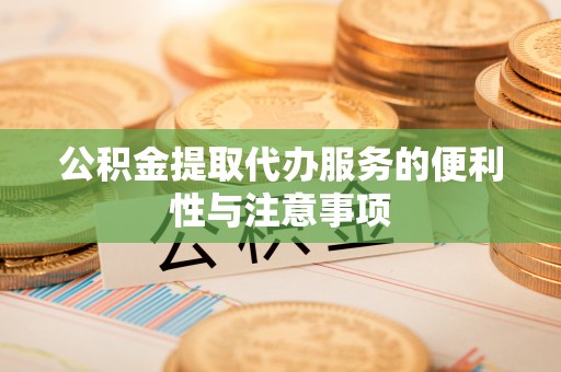 姜堰公积金提取代办服务的便利性与注意事项