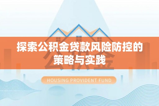 姜堰探索公积金贷款风险防控的策略与实践