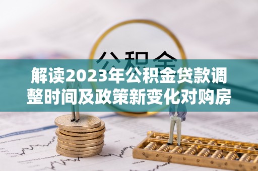 姜堰解读2023年公积金贷款调整时间及政策新变化对购房的影响