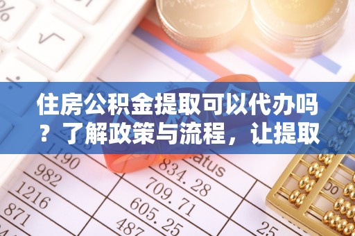 姜堰住房公积金提取可以代办吗？了解政策与流程，让提取更便捷