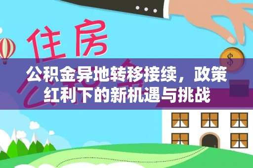 姜堰公积金异地转移接续，政策红利下的新机遇与挑战