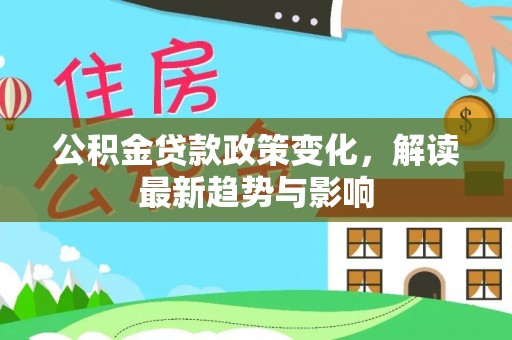 姜堰公积金贷款政策变化，解读最新趋势与影响