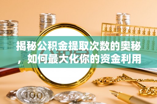 姜堰揭秘公积金提取次数的奥秘，如何最大化你的资金利用？