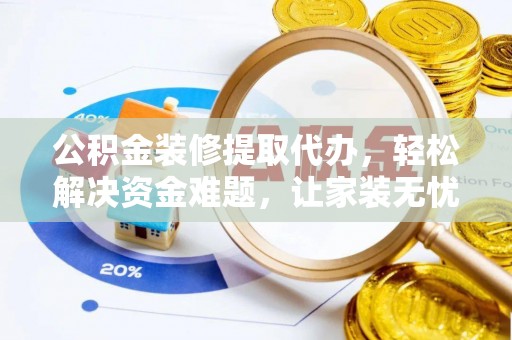 姜堰公积金装修提取代办，轻松解决资金难题，让家装无忧
