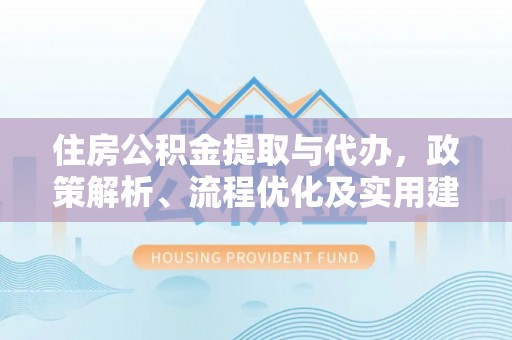 姜堰住房公积金提取与代办，政策解析、流程优化及实用建议