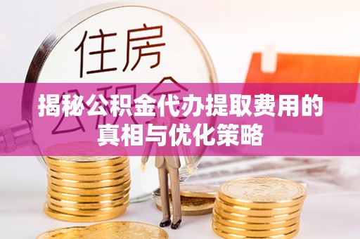 姜堰揭秘公积金代办提取费用的真相与优化策略