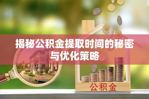 姜堰揭秘公积金提取时间的秘密与优化策略