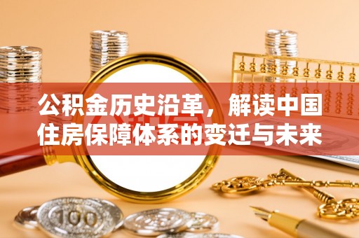 姜堰公积金历史沿革，解读中国住房保障体系的变迁与未来