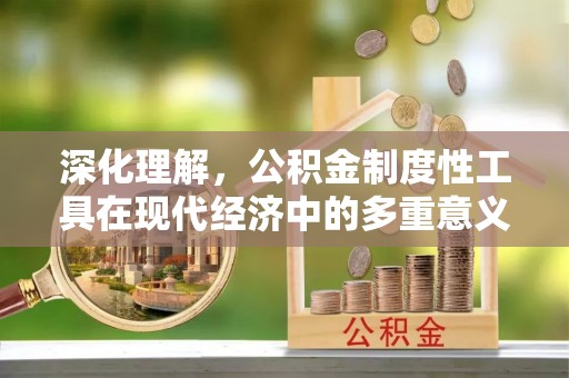 姜堰深化理解，公积金制度性工具在现代经济中的多重意义