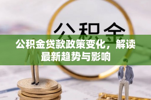 姜堰公积金贷款政策变化，解读最新趋势与影响