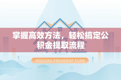 姜堰掌握高效方法，轻松搞定公积金提取流程