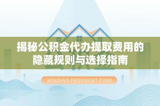 姜堰揭秘公积金代办提取费用的隐藏规则与选择指南