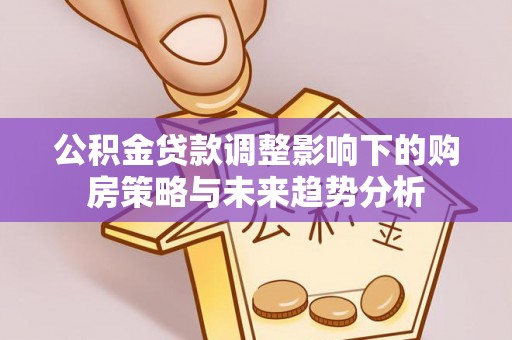 姜堰公积金贷款调整影响下的购房策略与未来趋势分析