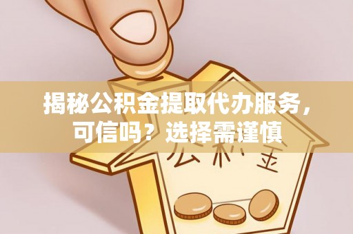 姜堰揭秘公积金提取代办服务，可信吗？选择需谨慎
