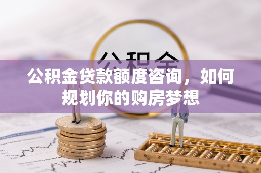 姜堰公积金贷款额度咨询，如何规划你的购房梦想