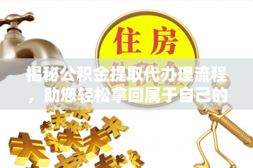 姜堰揭秘公积金提取代办理流程，助您轻松拿回属于自己的钱