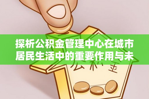 姜堰探析公积金管理中心在城市居民生活中的重要作用与未来发展趋势