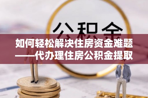姜堰如何轻松解决住房资金难题——代办理住房公积金提取服务详解