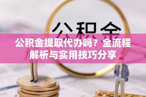 姜堰公积金提取代办吗？全流程解析与实用技巧分享