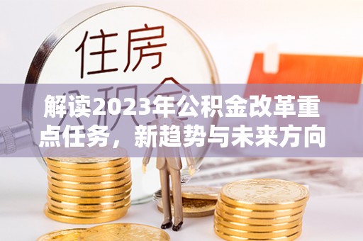 姜堰解读2023年公积金改革重点任务，新趋势与未来方向