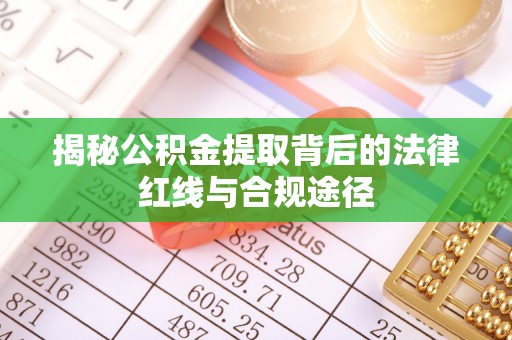 姜堰揭秘公积金提取背后的法律红线与合规途径