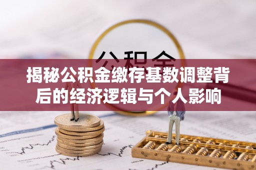 姜堰揭秘公积金缴存基数调整背后的经济逻辑与个人影响