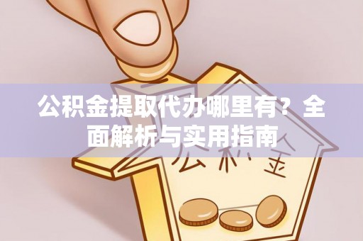 姜堰公积金提取代办哪里有？全面解析与实用指南