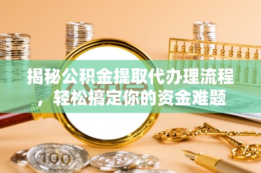 姜堰揭秘公积金提取代办理流程，轻松搞定你的资金难题