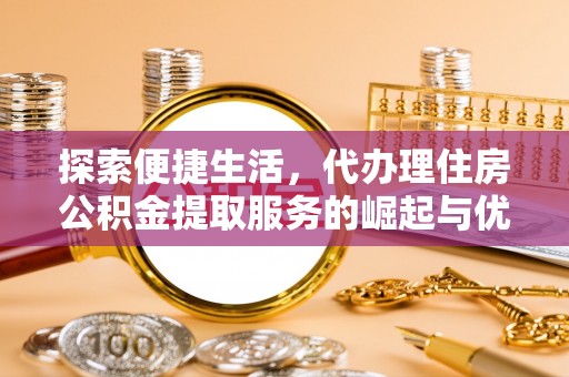 姜堰探索便捷生活，代办理住房公积金提取服务的崛起与优势